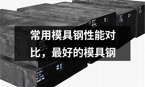 常用模具鋼性能對(duì)比，最好的模具鋼