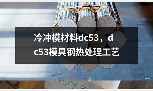 冷沖模材料dc53，dc53模具鋼熱處理工藝