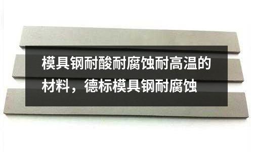 模具鋼耐酸耐腐蝕耐高溫的材料，德標模具鋼耐腐蝕