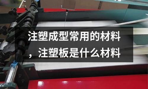 注塑成型常用的材料，注塑板是什么材料