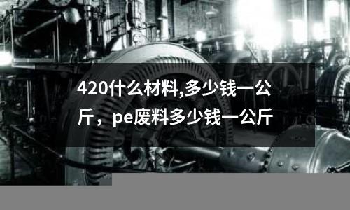 420什么材料,多少錢一公斤，pe廢料多少錢一公斤