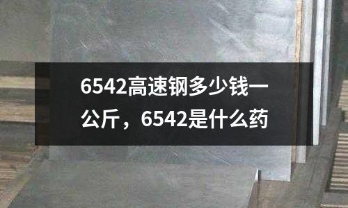 6542高速鋼多少錢一公斤，6542是什么藥