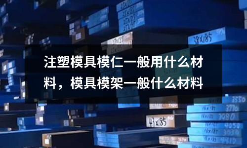 注塑模具模仁一般用什么材料，模具模架一般什么材料