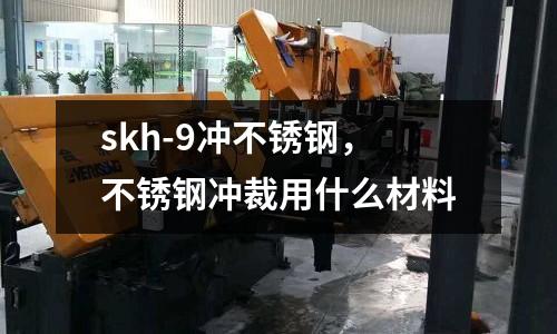 skh-9沖不銹鋼，不銹鋼沖裁用什么材料