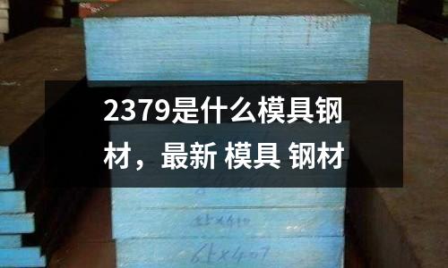 2379是什么模具鋼材，最新 模具 鋼材