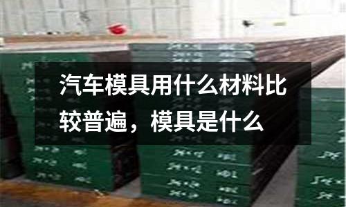 汽車模具用什么材料比較普遍，模具是什么