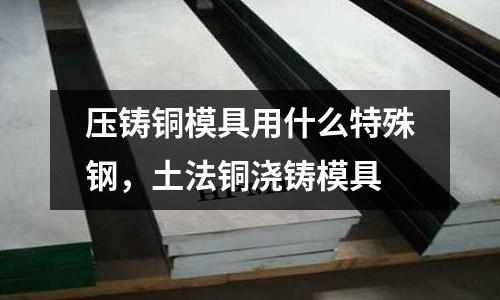 壓鑄銅模具用什么特殊鋼，土法銅澆鑄模具