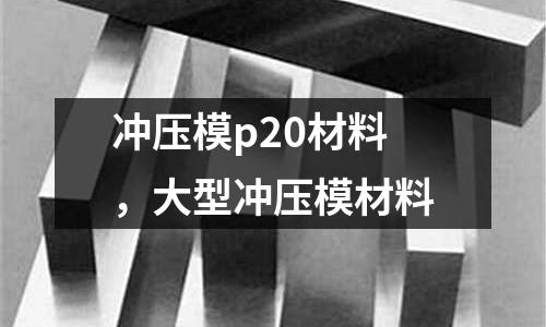 沖壓模p20材料，大型沖壓模材料