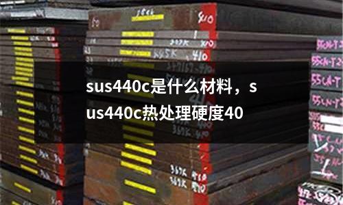 sus440c是什么材料，sus440c熱處理硬度40