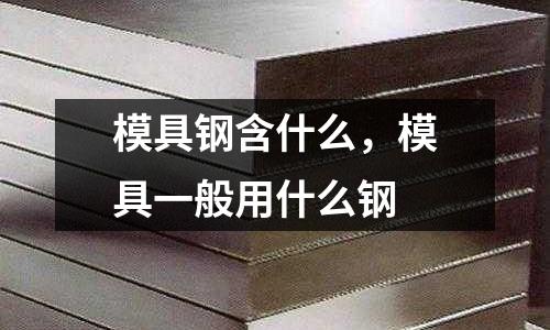 模具鋼含什么，模具一般用什么鋼