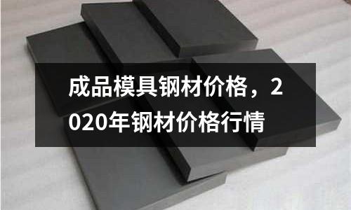 成品模具鋼材價(jià)格，2020年鋼材價(jià)格行情