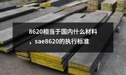 8620相當(dāng)于國(guó)內(nèi)什么材料，sae8620的執(zhí)行標(biāo)準(zhǔn)