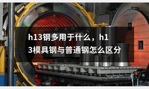 h13鋼多用于什么，h13模具鋼與普通鋼怎么區(qū)分