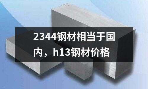 2344鋼材相當(dāng)于國內(nèi)，h13鋼材價格