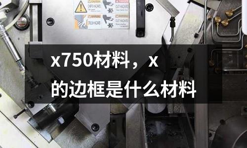 x750材料，x的邊框是什么材料