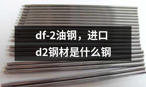 df-2油鋼，進(jìn)口d2鋼材是什么鋼