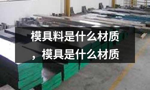 模具料是什么材質(zhì)，模具是什么材質(zhì)