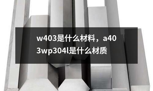 w403是什么材料，a403wp304l是什么材質(zhì)