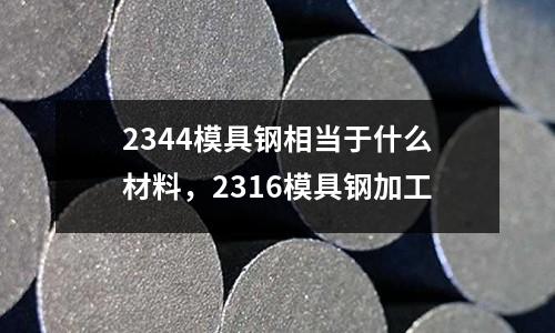 2344模具鋼相當(dāng)于什么材料，2316模具鋼加工