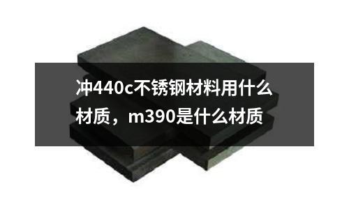 沖440c不銹鋼材料用什么材質(zhì)，m390是什么材質(zhì)