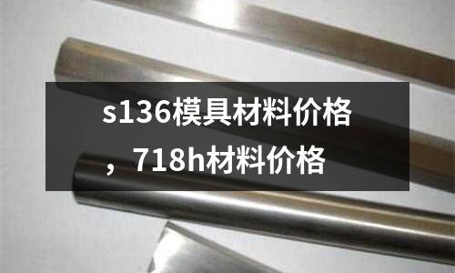 s136模具材料價(jià)格，718h材料價(jià)格