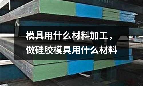 模具用什么材料加工，做硅膠模具用什么材料