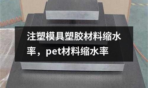 注塑模具塑膠材料縮水率，pet材料縮水率