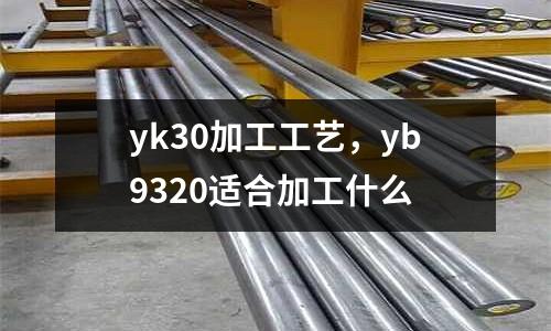 yk30加工工藝，yb9320適合加工什么