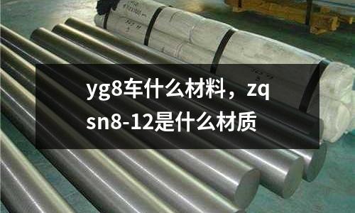 yg8車(chē)什么材料，zqsn8-12是什么材質(zhì)