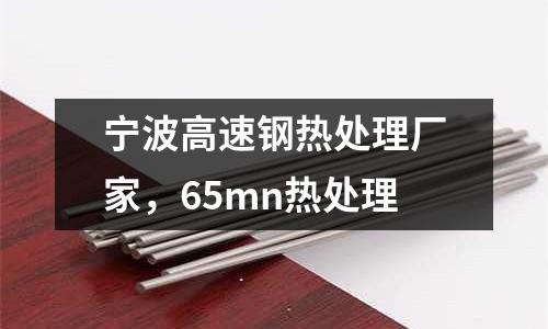 寧波高速鋼熱處理廠家，65mn熱處理