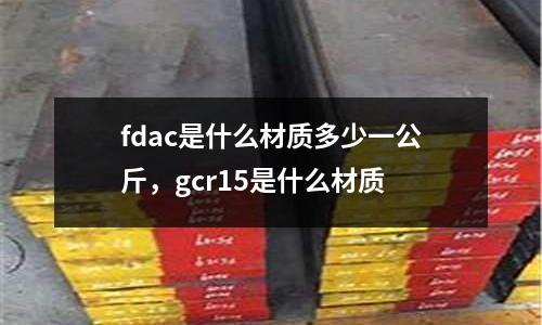 fdac是什么材質(zhì)多少一公斤，gcr15是什么材質(zhì)