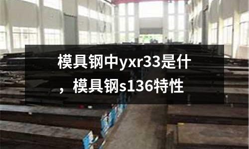 模具鋼中yxr33是什，模具鋼s136特性