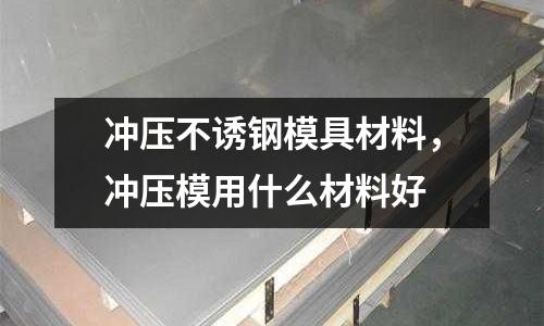 沖壓不誘鋼模具材料，沖壓模用什么材料好