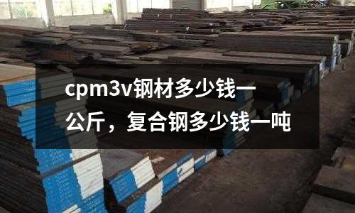 cpm3v鋼材多少錢一公斤，復合鋼多少錢一噸