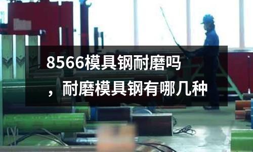 8566模具鋼耐磨嗎，耐磨模具鋼有哪幾種