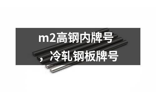 m2高鋼內(nèi)牌號(hào)，冷軋鋼板牌號(hào)