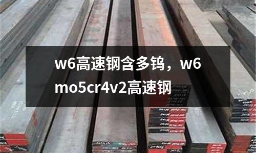 w6高速鋼含多鎢，w6mo5cr4v2高速鋼