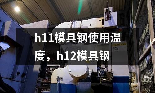 h11模具鋼使用溫度，h12模具鋼