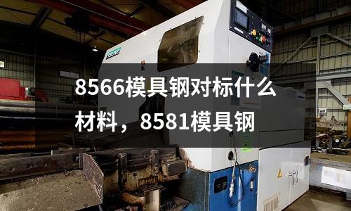 8566模具鋼對標(biāo)什么材料，8581模具鋼