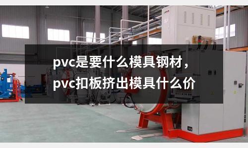 pvc是要什么模具鋼材，pvc扣板擠出模具什么價(jià)