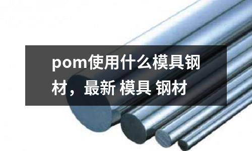 pom使用什么模具鋼材，最新 模具 鋼材