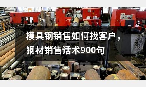 模具鋼銷售如何找客戶，鋼材銷售話術(shù)900句