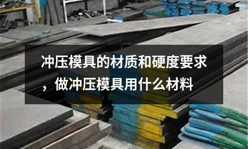 沖壓模具的材質和硬度要求，做沖壓模具用什么材料