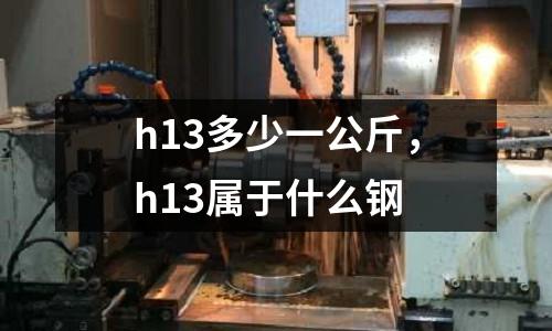 h13多少一公斤，h13屬于什么鋼