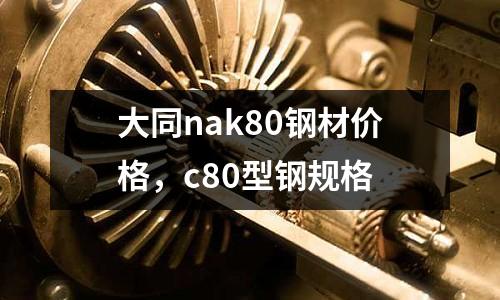 大同nak80鋼材價(jià)格，c80型鋼規(guī)格