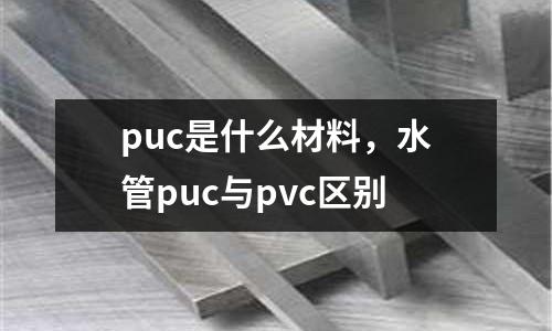 puc是什么材料，水管puc與pvc區(qū)別