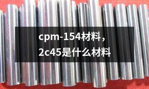 cpm-154材料，2c45是什么材料