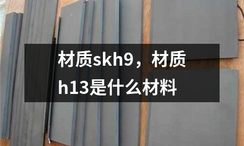 材質(zhì)skh9，材質(zhì)h13是什么材料