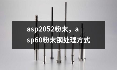 asp2052粉末，asp60粉末鋼處理方式