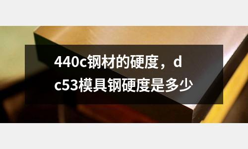 440c鋼材的硬度，dc53模具鋼硬度是多少